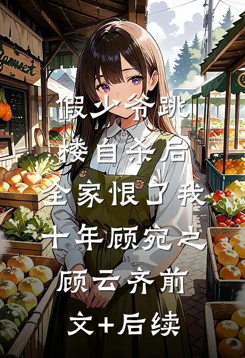 假少爷跳楼自杀后，全家恨了我十年顾宛之顾云齐前文+后续