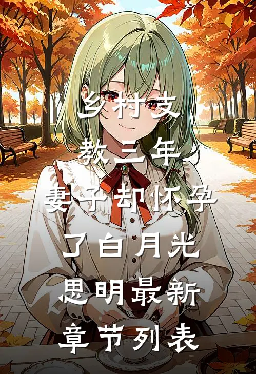 乡村支教三年，妻子却怀孕了白月光思明最新章节列表