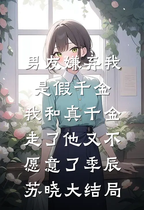 男友嫌弃我是假千金，我和真千金走了他又不愿意了季辰苏晓大结局