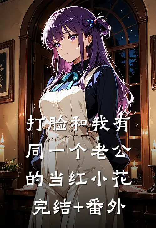 打脸和我有同一个老公的当红小花完结+番外