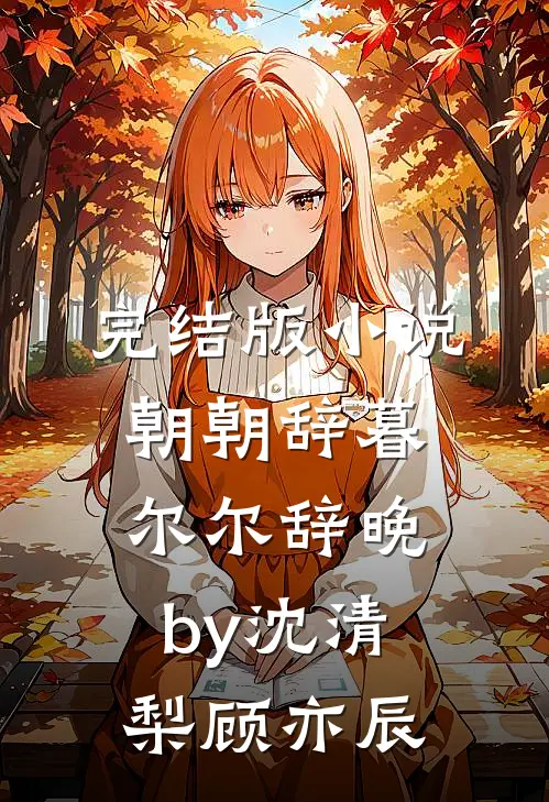 完结版小说朝朝辞暮，尔尔辞晚by沈清梨顾亦辰