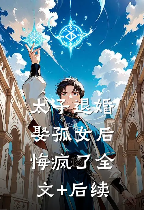 太子退婚娶孤女后，悔疯了全文+后续