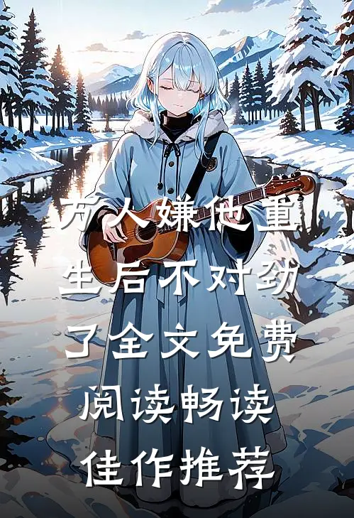 万人嫌他重生后不对劲了全文免费阅读畅读佳作推荐