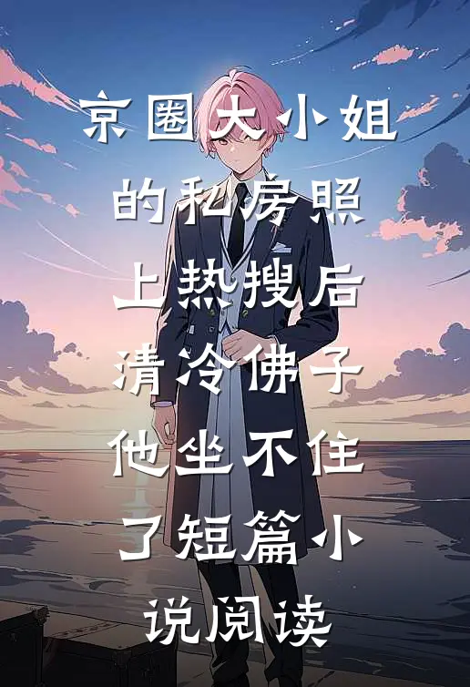 京圈大小姐的私房照上热搜后，清冷佛子他坐不住了短篇小说阅读