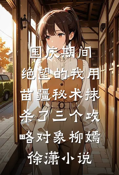 国庆期间，绝望的我用苗疆秘术抹杀了三个攻略对象柳嫣徐潇小说