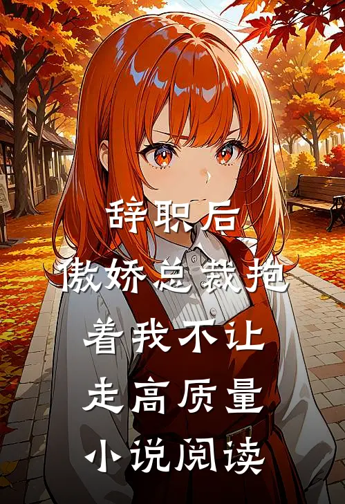 辞职后，傲娇总裁抱着我不让走高质量小说阅读