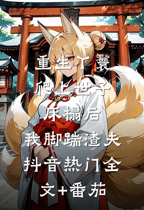 重生丫鬟：爬上世子床榻后，我脚踹渣夫抖音热门全文+番茄