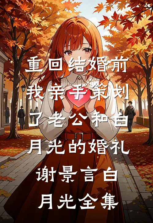 重回结婚前，我亲手策划了老公和白月光的婚礼谢景言白月光 全集
