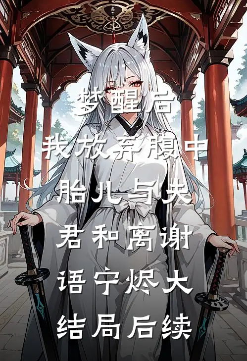 梦醒后，我放弃腹中胎儿与夫君和离谢语宁烬大结局后续