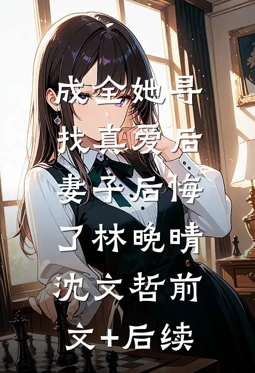 成全她寻找真爱后，妻子后悔了林晚晴沈文哲前文+后续