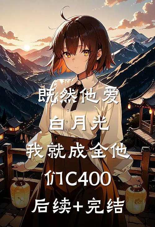既然他爱白月光，我就成全他们C400后续+完结