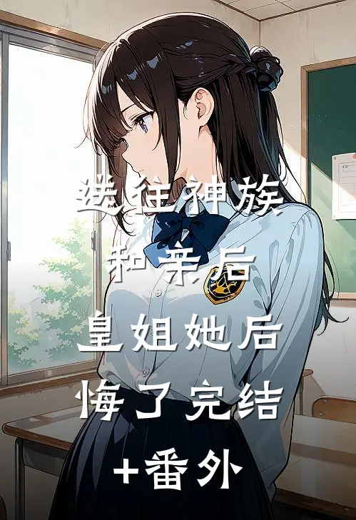 送往神族和亲后，皇姐她后悔了完结+番外