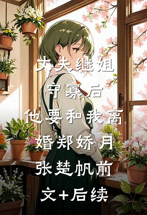 丈夫继姐守寡后，他要和我离婚郑娇月张楚帆前文+后续
