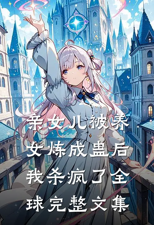 亲女儿被养女炼成蛊后，我杀疯了全球完整文集