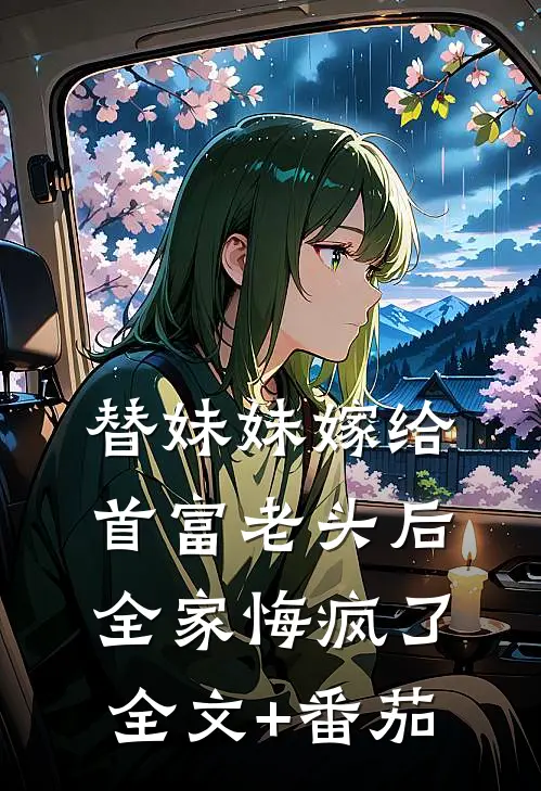 替妹妹嫁给首富老头后，全家悔疯了全文+番茄