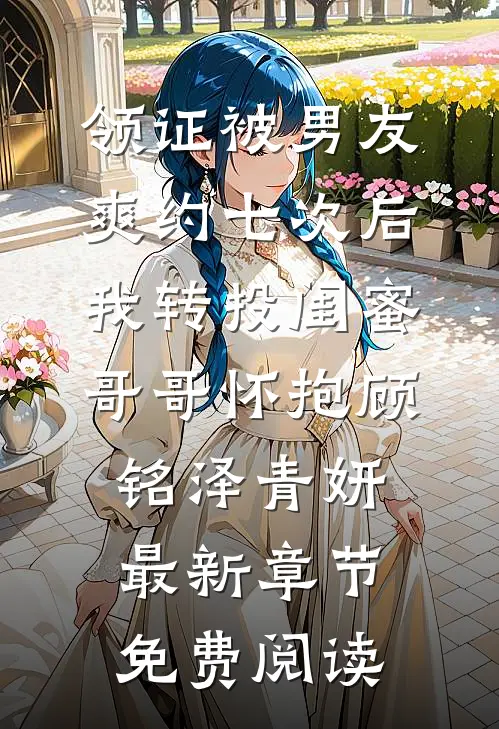 领证被男友爽约七次后，我转投闺蜜哥哥怀抱顾铭泽青妍最新章节免费阅读