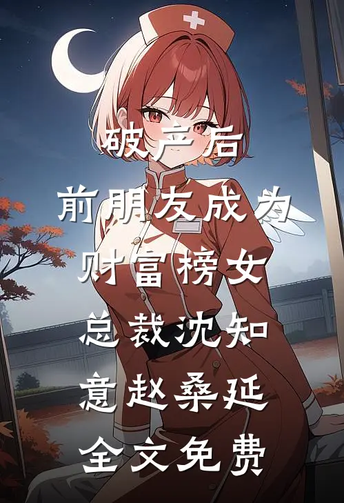 破产后，前朋友成为财富榜女总裁沈知意赵桑延全文免费