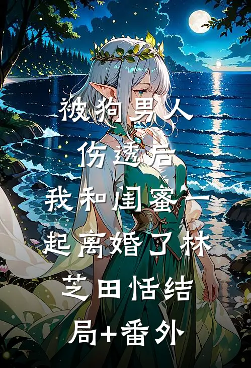被狗男人伤透后，我和闺蜜一起离婚了林芝田恬结局+番外