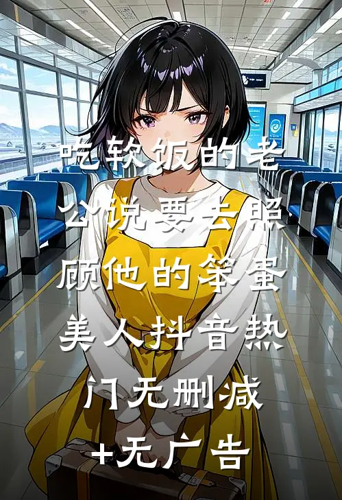 吃软饭的老公说要去照顾他的笨蛋美人抖音热门无删减+无广告