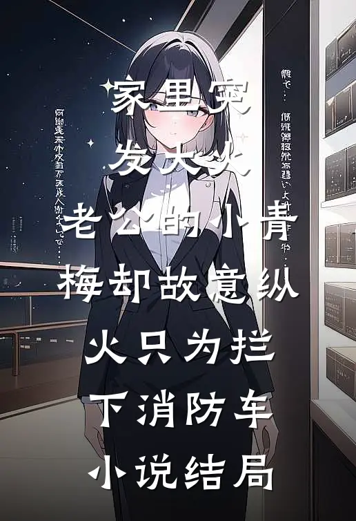 家里突发大火，老公的小青梅却故意纵火只为拦下消防车小说结局