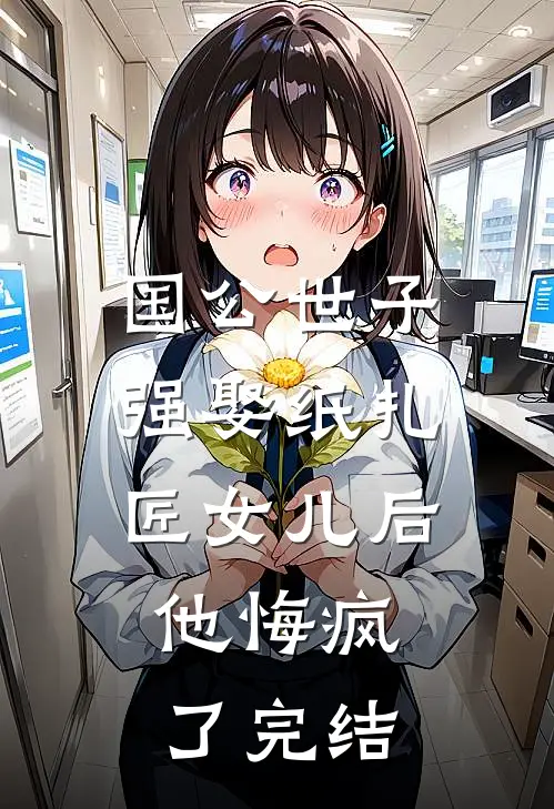 国公世子强娶纸扎匠女儿后，他悔疯了完结