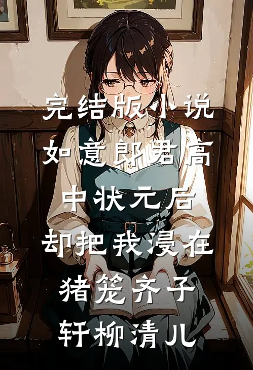 完结版小说如意郎君高中状元后，却把我浸在猪笼齐子轩柳清儿