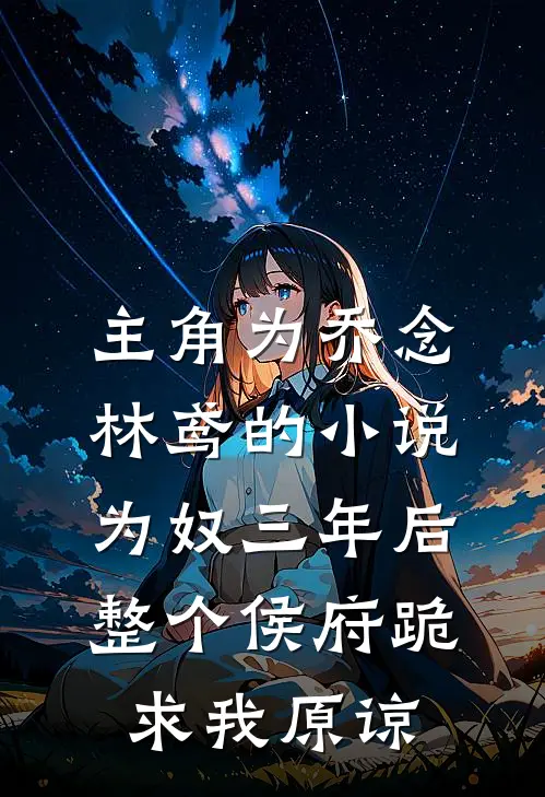 主角为乔念林鸢的小说为奴三年后，整个侯府跪求我原谅