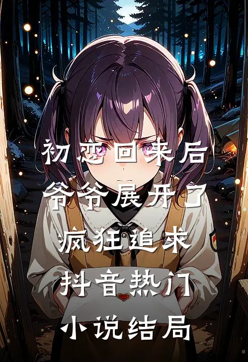 初恋回来后，爷爷展开了疯狂追求抖音热门小说结局