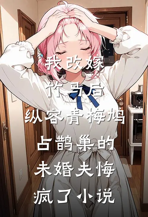 我改嫁竹马后，纵容青梅鸠占鹊巢的未婚夫悔疯了小说
