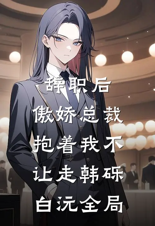 辞职后，傲娇总裁抱着我不让走韩砾白沅全局