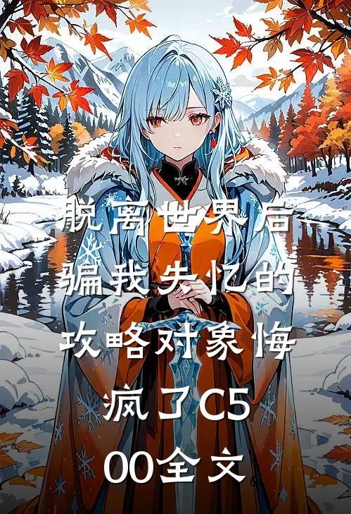 脱离世界后，骗我失忆的攻略对象悔疯了C500全文