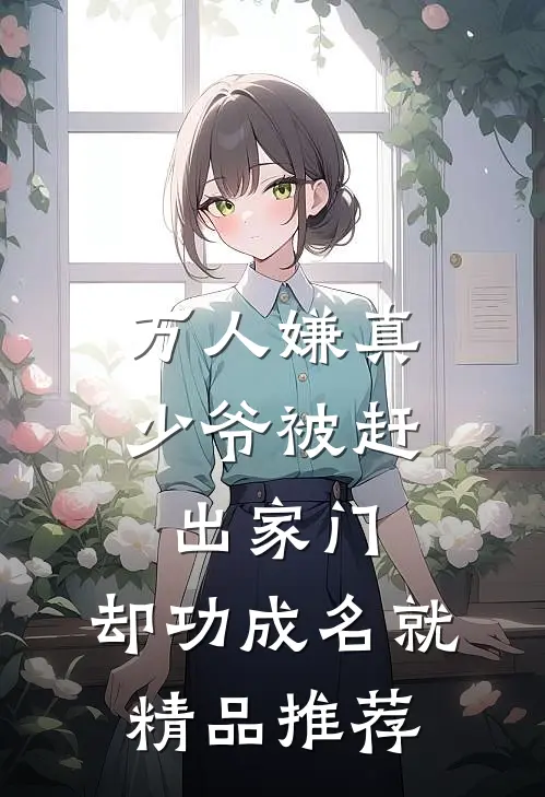 万人嫌真少爷被赶出家门，却功成名就精品推荐