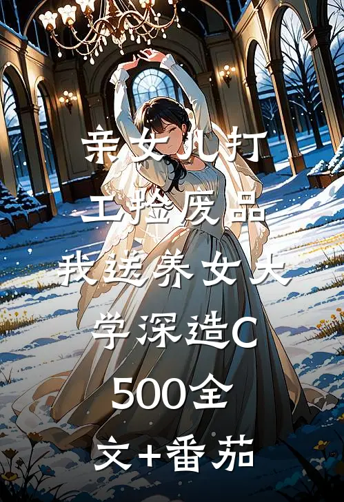 亲女儿打工捡废品，我送养女大学深造C500全文+番茄