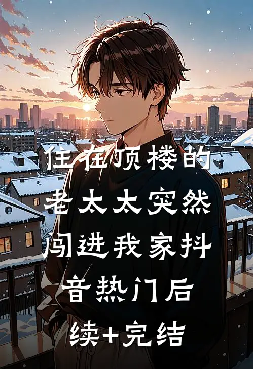 住在顶楼的老太太突然闯进我家抖音热门后续+完结