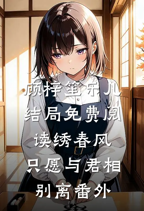 顾梓笙乐儿结局免费阅读绣春风，只愿与君相别离番外