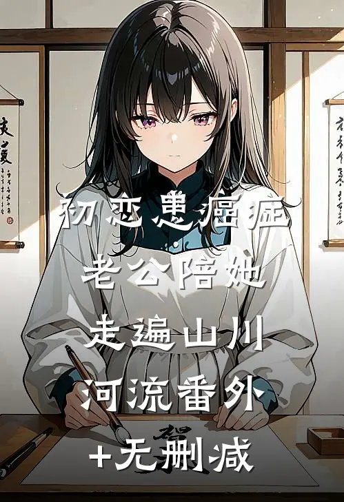 初恋患癌症，老公陪她走遍山川河流番外+无删减