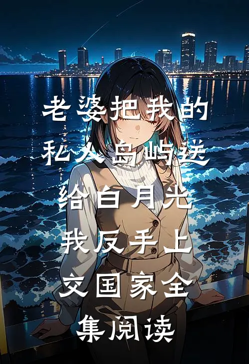 老婆把我的私人岛屿送给白月光，我反手上交国家全集阅读