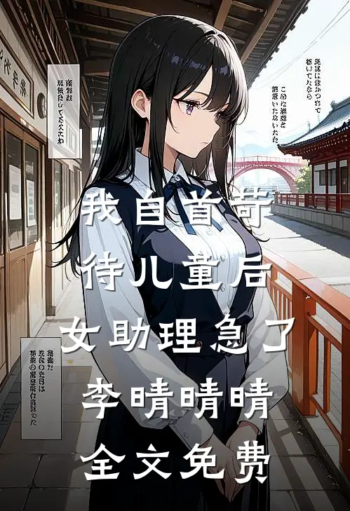 我自首苛待儿童后，女助理急了李晴晴晴全文免费