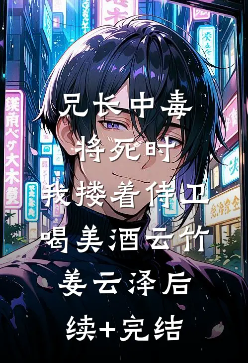 兄长中毒将死时，我搂着侍卫喝美酒云竹姜云泽后续+完结