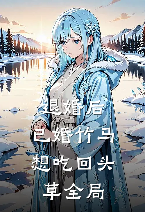 退婚后，已婚竹马想吃回头草全局