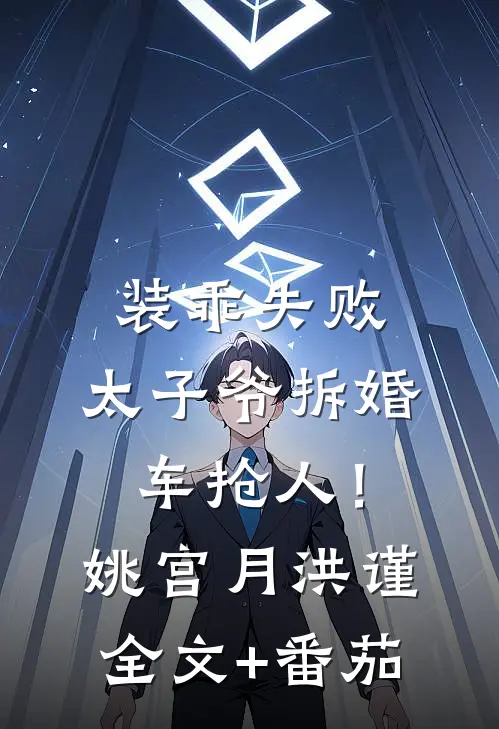 装乖失败，太子爷拆婚车抢人！姚宫月洪谨全文+番茄