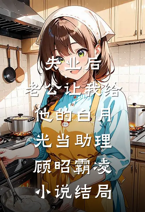 失业后，老公让我给他的白月光当助理顾昭霸凌小说结局