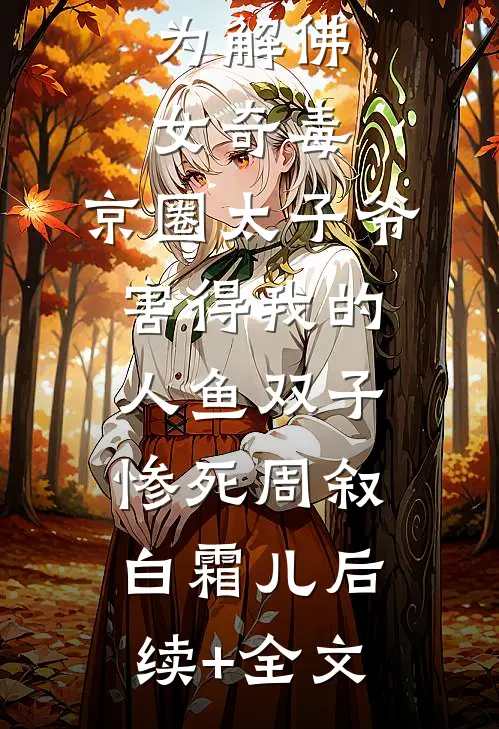 为解佛女奇毒，京圈太子爷害得我的人鱼双子惨死周叙白霜儿后续+全文
