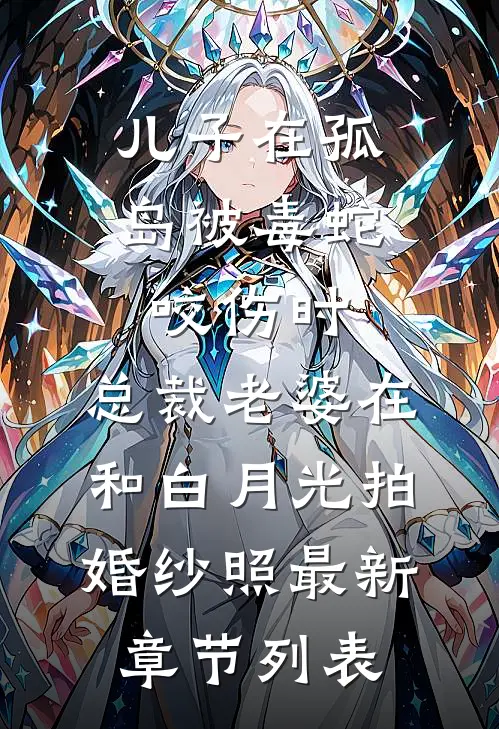儿子在孤岛被毒蛇咬伤时，总裁老婆在和白月光拍婚纱照最新章节列表