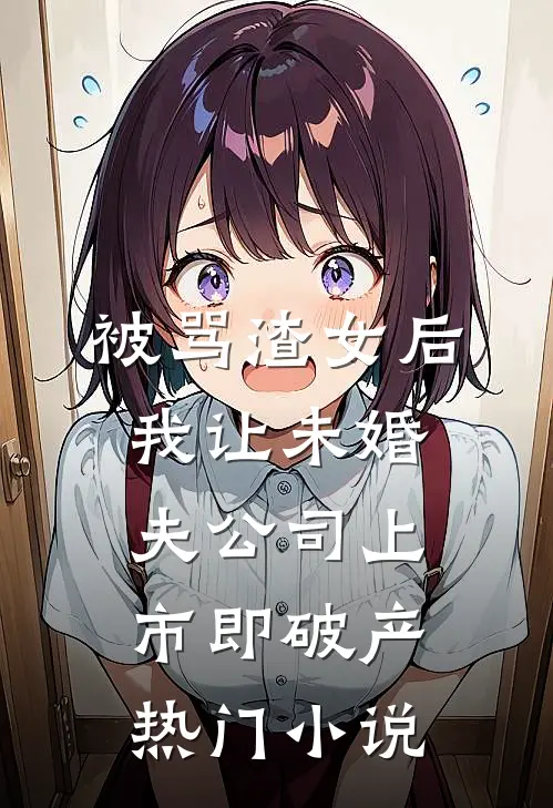被骂渣女后，我让未婚夫公司上市即破产热门小说