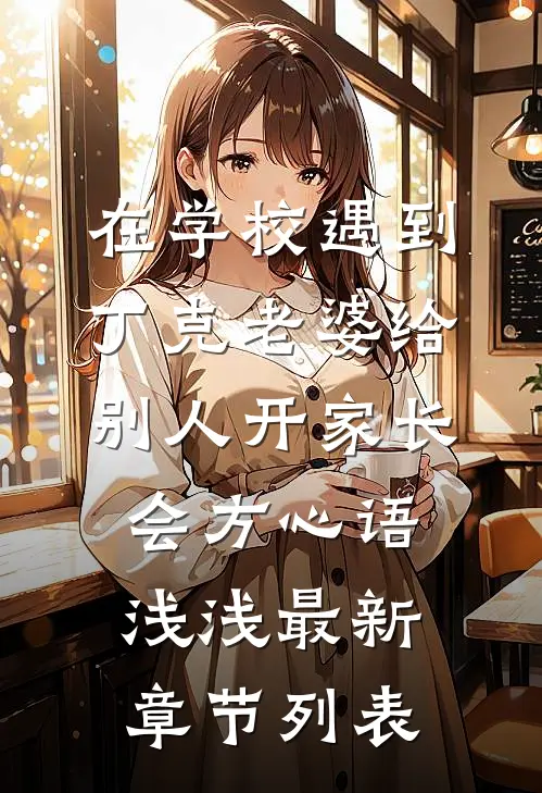 在学校遇到丁克老婆给别人开家长会方心语浅浅最新章节列表