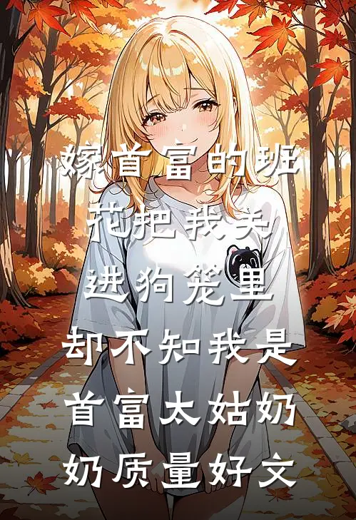 嫁首富的班花把我关进狗笼里，却不知我是首富太姑奶奶质量好文