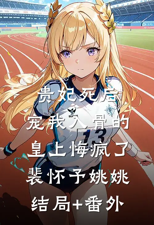 贵妃死后，宠我入骨的皇上悔疯了裴怀予姚姚结局+番外