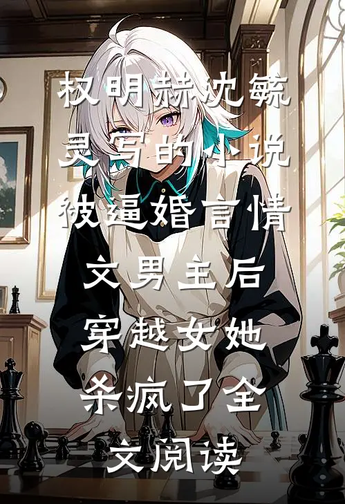 权明赫沈毓灵写的小说被逼婚言情文男主后，穿越女她杀疯了全文阅读