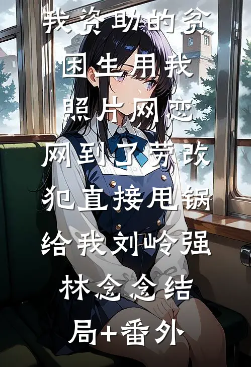 我资助的贫困生用我照片网恋，网到了劳改犯直接甩锅给我刘岭强林念念结局+番外
